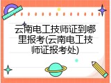 云南电工技师证到哪里报考(云南电工技师证报考处)