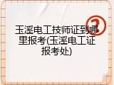 玉溪电工技师证到哪里报考(玉溪电工证报考处)