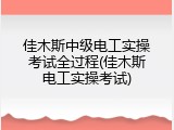 佳木斯中级电工实操考试全过程(佳木斯电工实操考试)