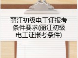 丽江初级电工证报考条件要求(丽江初级电工证报考条件)