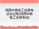 鸡西中级电工实操考试全过程(鸡西中级电工实操考试)