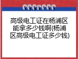 高级电工证在杨浦区能拿多少钱啊(杨浦区高级电工证多少钱)
