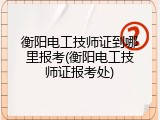 衡阳电工技师证到哪里报考(衡阳电工技师证报考处)
