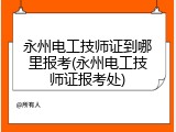 永州电工技师证到哪里报考(永州电工技师证报考处)