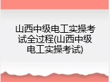 山西中级电工实操考试全过程(山西中级电工实操考试)