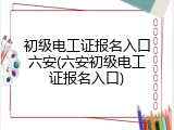 初级电工证报名入口六安(六安初级电工证报名入口)