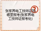 张家界电工技师证到哪里报考(张家界电工技师证报考处)