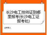 长沙电工技师证到哪里报考(长沙电工证报考处)