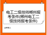 电工二级技师郴州报考条件(郴州电工二级技师报考条件)