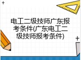 电工二级技师广东报考条件(广东电工二级技师报考条件)