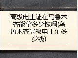 高级电工证在乌鲁木齐能拿多少钱啊(乌鲁木齐高级电工证多少钱)