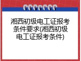 湘西初级电工证报考条件要求(湘西初级电工证报考条件)