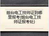 烟台电工技师证到哪里报考(烟台电工技师证报考处)