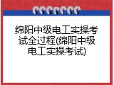 绵阳中级电工实操考试全过程(绵阳中级电工实操考试)