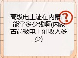 高级电工证在内蒙古能拿多少钱啊(内蒙古高级电工证收入多少)