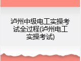 泸州中级电工实操考试全过程(泸州电工实操考试)