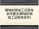 聊城初级电工证报考条件要求(聊城初级电工证报考条件)