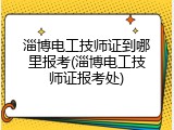 淄博电工技师证到哪里报考(淄博电工技师证报考处)