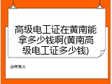 高级电工证在黄南能拿多少钱啊(黄南高级电工证多少钱)