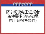 济宁初级电工证报考条件要求(济宁初级电工证报考条件)