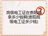 高级电工证在贵阳能拿多少钱啊(贵阳高级电工证多少钱)