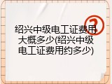 绍兴中级电工证费用大概多少(绍兴中级电工证费用约多少)