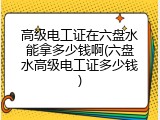 高级电工证在六盘水能拿多少钱啊(六盘水高级电工证多少钱)