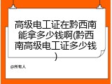 高级电工证在黔西南能拿多少钱啊(黔西南高级电工证多少钱)