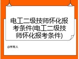 电工二级技师怀化报考条件(电工二级技师怀化报考条件)