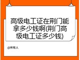 高级电工证在荆门能拿多少钱啊(荆门高级电工证多少钱)