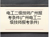 电工二级技师广州报考条件(广州电工二级技师报考条件)