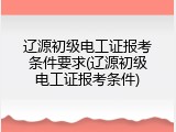 辽源初级电工证报考条件要求(辽源初级电工证报考条件)