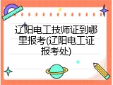 辽阳电工技师证到哪里报考(辽阳电工证报考处)