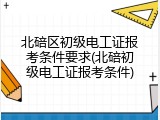 北碚区初级电工证报考条件要求(北碚初级电工证报考条件)