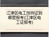 江津区电工技师证到哪里报考(江津区电工证报考)