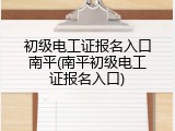 初级电工证报名入口南平(南平初级电工证报名入口)