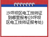 沙坪坝区电工技师证到哪里报考(沙坪坝区电工技师证报考处)