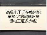 高级电工证在赣州能拿多少钱啊(赣州高级电工证多少钱)