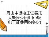 舟山中级电工证费用大概多少(舟山中级电工证费用约多少)