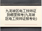 九龙坡区电工技师证到哪里报考(九龙坡区电工技师证报考处)