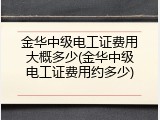 金华中级电工证费用大概多少(金华中级电工证费用约多少)