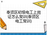 奉贤区初级电工上岗证怎么复训(奉贤区电工复训)