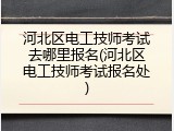 河北区电工技师考试去哪里报名(河北区电工技师考试报名处)