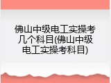 佛山中级电工实操考几个科目(佛山中级电工实操考科目)