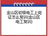 金山区初级电工上岗证怎么复训(金山区电工复训)