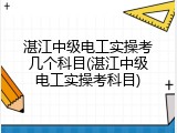 湛江中级电工实操考几个科目(湛江中级电工实操考科目)