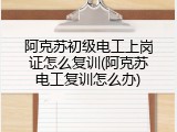 阿克苏初级电工上岗证怎么复训(阿克苏电工复训怎么办)
