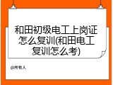 和田初级电工上岗证怎么复训(和田电工复训怎么考)