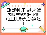 日喀则电工技师考试去哪里报名(日喀则电工技师考试报名处)
