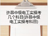 许昌中级电工实操考几个科目(许昌中级电工实操考科目)